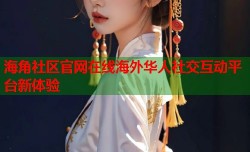海角社区官网在线海外华人社交互动平台新体验