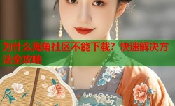 为什么海角社区不能下载？快速解决方法全攻略