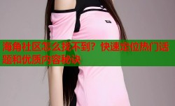 海角社区怎么找不到？快速定位热门话题和优质内容秘诀