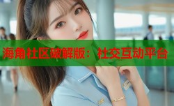 海角社区破解版：社交互动平台
