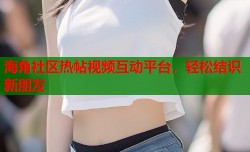 海角社区热帖视频互动平台，轻松结识新朋友