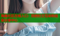 海角社区在线入口：您的社交互动和信息分享中心