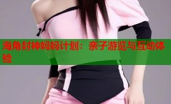 海角封神妈妈计划：亲子游览与互动体验