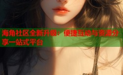 海角社区全新升级：便捷互动与资源分享一站式平台