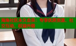 海角社区永久会员：专享优质资源、社交互动、权益升级