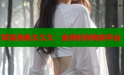 欧美海角久久久：全球时尚购物平台