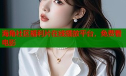 海角社区福利片在线播放平台，免费看电影