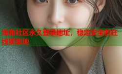海角社区永久登录地址，稳定安全的在线聚集地