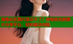 海角社区图片显示不了？体验优化的图片分享平台，轻松解决问题
