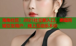 海角社区：2021社交新入口，邂逅同城交友用户，线上互动乐不停