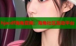 hjacdf海角官网：海角社区互动平台