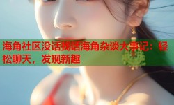 海角社区没话找话海角杂谈大事记：轻松聊天，发现新趣