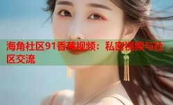 海角社区91香蕉视频：私密视频与社区交流