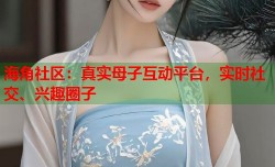 海角社区：真实母子互动平台，实时社交、兴趣圈子