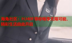 海角社区：HJ40F带你畅享无限可能，精彩生活由此开启