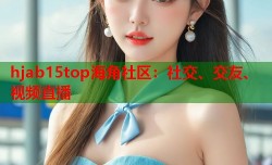 hjab15top海角社区：社交、交友、视频直播