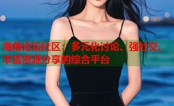 海角论坛社区：多元化讨论、强社交、丰富资源分享的综合平台