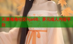 天涯海角社区hja68：多元成人内容平台