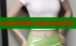 海角社区官网多元互动分享生活精彩