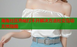 海角社区热帖打不开解决方法社交互动无忧指南