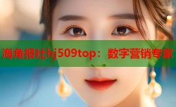海角报社hj509top：数字营销专家