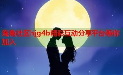 海角社区hjg4b精彩互动分享平台等你加入
