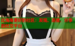 比海角更好的社区：发现、连接、分享的社交平台