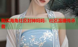 购买海角社区封神妈妈：社区温暖传承者