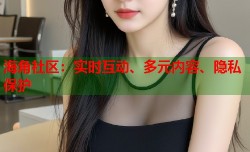 海角社区：实时互动、多元内容、隐私保护