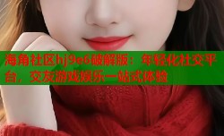 海角社区hj9e6破解版：年轻化社交平台，交友游戏娱乐一站式体验
