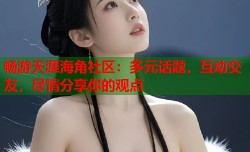 畅游天涯海角社区：多元话题，互动交友，尽情分享你的观点