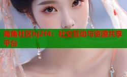 海角社区hj2f4：社交互动与资源共享平台