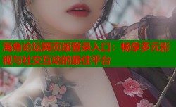 海角论坛网页版登录入口：畅享多元影视与社交互动的最佳平台