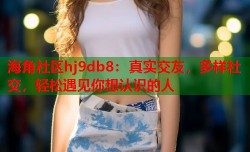 海角社区hj9db8：真实交友，多样社交，轻松遇见你想认识的人
