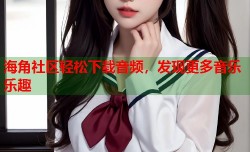 海角社区轻松下载音频，发现更多音乐乐趣