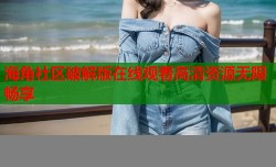 海角社区破解版在线观看高清资源无限畅享