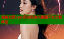海角社区app实时互动兴趣圈子社交新体验