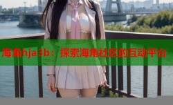 海角hja3b：探索海角社区的互动平台