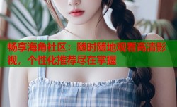 畅享海角社区：随时随地观看高清影视，个性化推荐尽在掌握