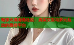 畅享天涯海角社区：真实交友与多元互动的最佳平台