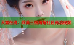 天堂在线：欧美三级海角社区高清视频