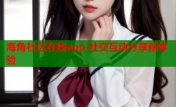 海角社区在线app 社交互动分享新体验