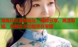 海角社区最新地址：视频分享、高清剪辑、专属会员功能尽在掌握