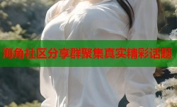 海角社区分享群聚集真实精彩话题