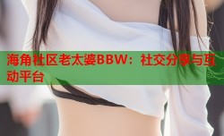 海角社区老太婆BBW：社交分享与互动平台