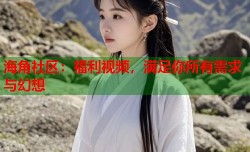 海角社区：福利视频，满足你所有需求与幻想