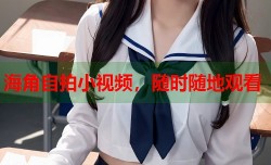 海角自拍小视频，随时随地观看