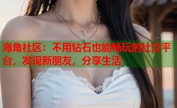 海角社区：不用钻石也能畅玩的社交平台，发现新朋友，分享生活