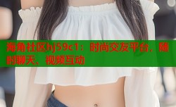 海角社区hj59c1：时尚交友平台，随时聊天、视频互动