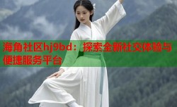 海角社区hj9bd：探索全新社交体验与便捷服务平台